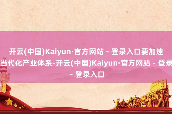 开云(中国)Kaiyun·官方网站 - 登录入口要加速构建当代化产业体系-开云(中国)Kaiyun·官方网站 - 登录入口