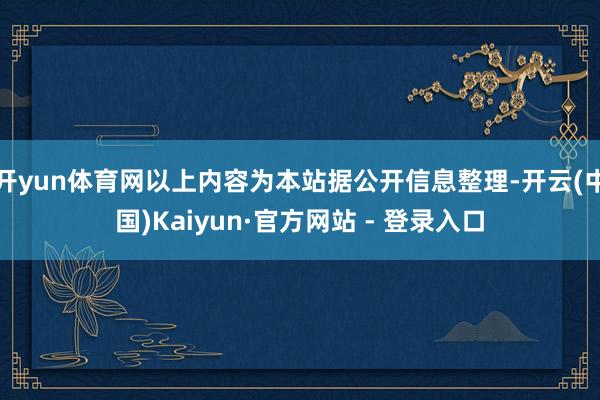 开yun体育网以上内容为本站据公开信息整理-开云(中国)Kaiyun·官方网站 - 登录入口
