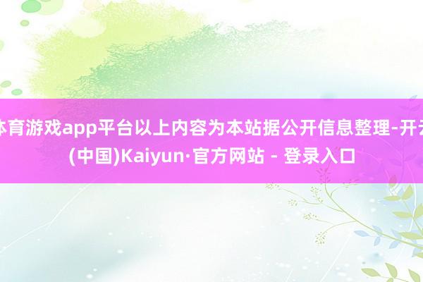 体育游戏app平台以上内容为本站据公开信息整理-开云(中国)Kaiyun·官方网站 - 登录入口