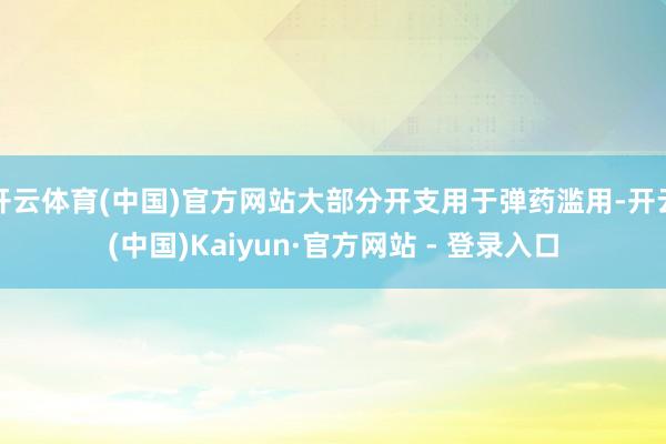 开云体育(中国)官方网站大部分开支用于弹药滥用-开云(中国)Kaiyun·官方网站 - 登录入口