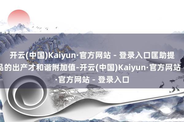 开云(中国)Kaiyun·官方网站 - 登录入口匡助提高越南居品的出产才和谐附加值-开云(中国)Kaiyun·官方网站 - 登录入口