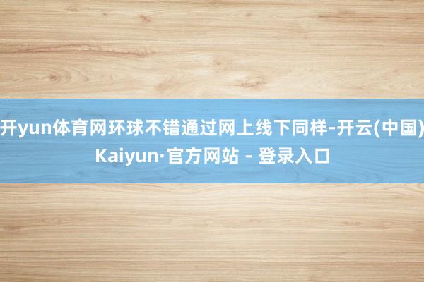 开yun体育网环球不错通过网上线下同样-开云(中国)Kaiyun·官方网站 - 登录入口