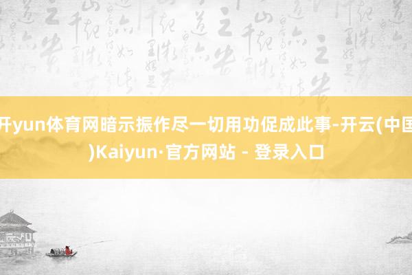 开yun体育网暗示振作尽一切用功促成此事-开云(中国)Kaiyun·官方网站 - 登录入口