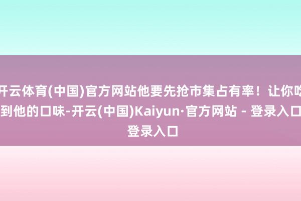 开云体育(中国)官方网站他要先抢市集占有率！让你吃到他的口味-开云(中国)Kaiyun·官方网站 - 登录入口