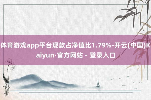 体育游戏app平台现款占净值比1.79%-开云(中国)Kaiyun·官方网站 - 登录入口
