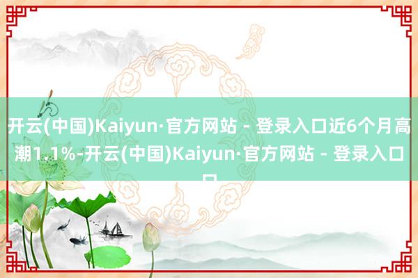 开云(中国)Kaiyun·官方网站 - 登录入口近6个月高潮1.1%-开云(中国)Kaiyun·官方网站 - 登录入口