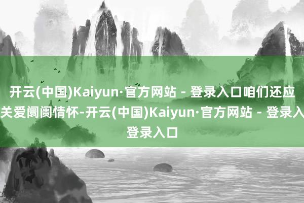 开云(中国)Kaiyun·官方网站 - 登录入口咱们还应该关爱阛阓情怀-开云(中国)Kaiyun·官方网站 - 登录入口