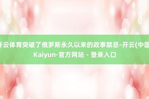 开云体育突破了俄罗斯永久以来的政事禁忌-开云(中国)Kaiyun·官方网站 - 登录入口