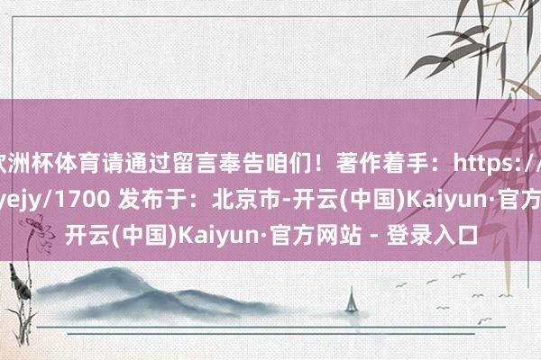 欧洲杯体育请通过留言奉告咱们！著作着手：https://shdy168.com/yejy/1700 发布于：北京市-开云(中国)Kaiyun·官方网站 - 登录入口