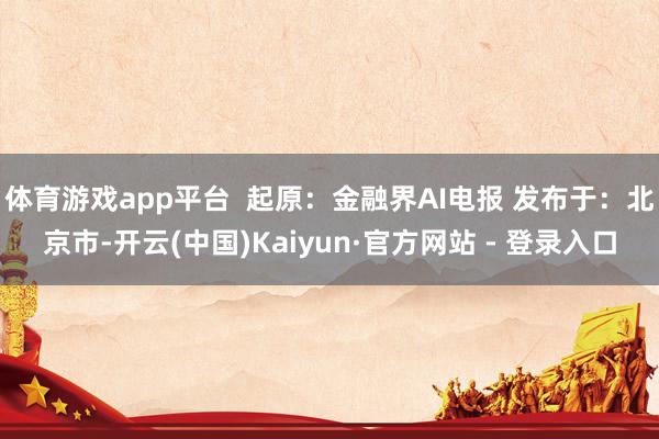 体育游戏app平台  起原：金融界AI电报 发布于：北京市-开云(中国)Kaiyun·官方网站 - 登录入口