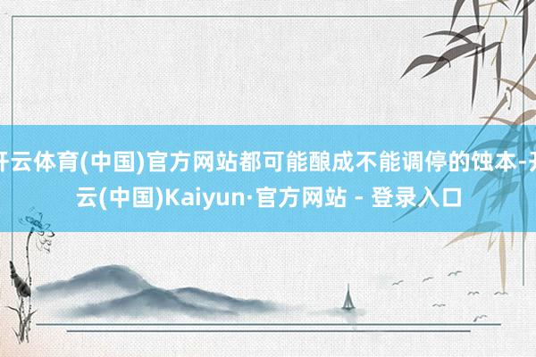 开云体育(中国)官方网站都可能酿成不能调停的蚀本-开云(中国)Kaiyun·官方网站 - 登录入口