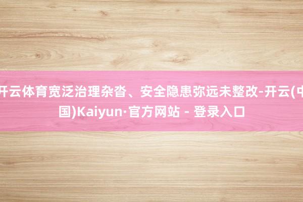 开云体育宽泛治理杂沓、安全隐患弥远未整改-开云(中国)Kaiyun·官方网站 - 登录入口