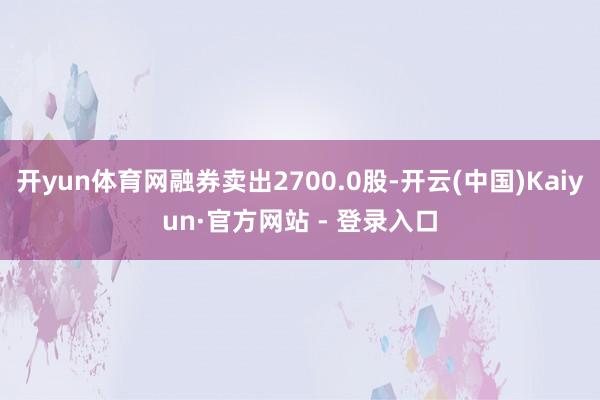 开yun体育网融券卖出2700.0股-开云(中国)Kaiyun·官方网站 - 登录入口