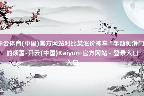 开云体育(中国)官方网站对比某涨价神车“手动侧滑门”的烦嚣-开云(中国)Kaiyun·官方网站 - 登录入口