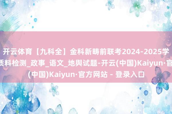 开云体育【九科全】金科新畴前联考2024-2025学年高一放学期4月质料检测_政事_语文_地舆试题-开云(中国)Kaiyun·官方网站 - 登录入口