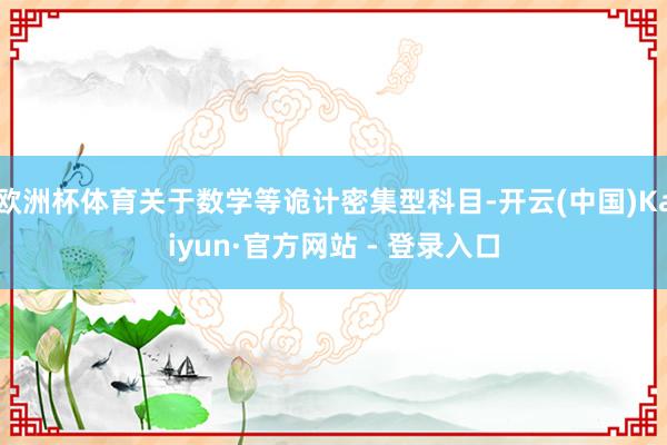 欧洲杯体育关于数学等诡计密集型科目-开云(中国)Kaiyun·官方网站 - 登录入口