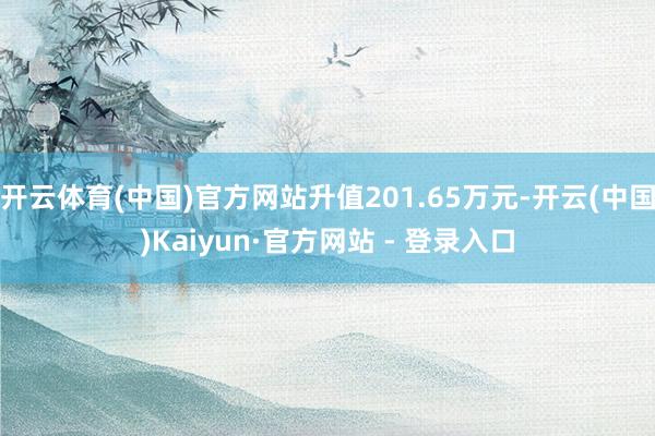开云体育(中国)官方网站升值201.65万元-开云(中国)Kaiyun·官方网站 - 登录入口