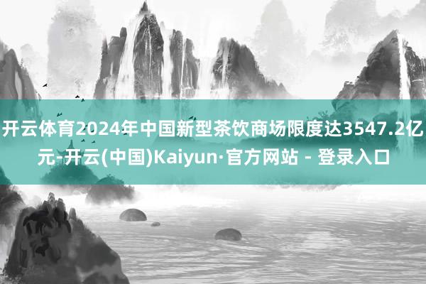 开云体育2024年中国新型茶饮商场限度达3547.2亿元-开云(中国)Kaiyun·官方网站 - 登录入口