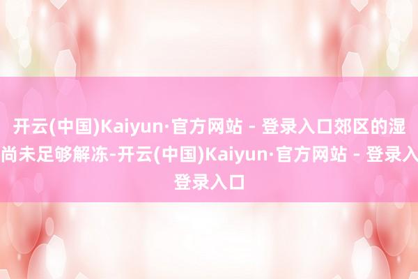 开云(中国)Kaiyun·官方网站 - 登录入口郊区的湿地尚未足够解冻-开云(中国)Kaiyun·官方网站 - 登录入口