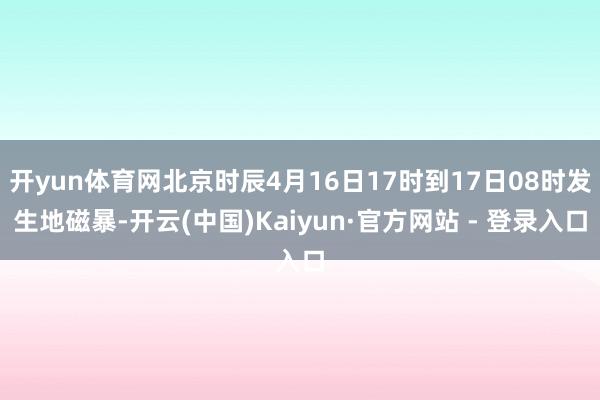 开yun体育网北京时辰4月16日17时到17日08时发生地磁暴-开云(中国)Kaiyun·官方网站 - 登录入口