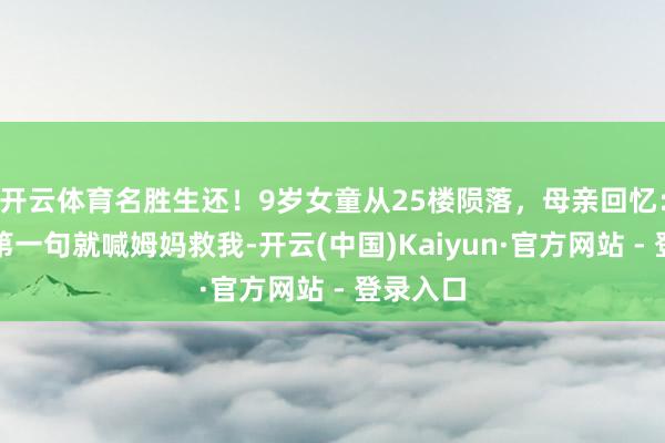 开云体育名胜生还！9岁女童从25楼陨落，母亲回忆：她见我第一句就喊姆妈救我-开云(中国)Kaiyun·官方网站 - 登录入口