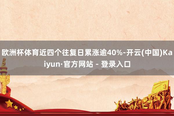 欧洲杯体育近四个往复日累涨逾40%-开云(中国)Kaiyun·官方网站 - 登录入口