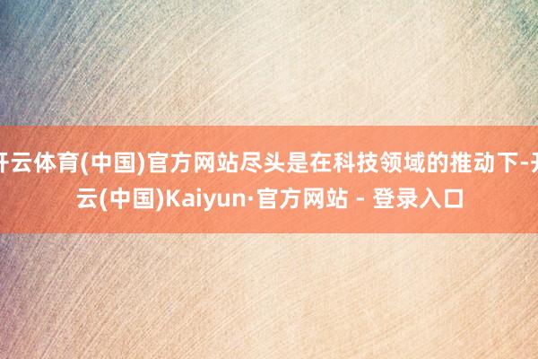 开云体育(中国)官方网站尽头是在科技领域的推动下-开云(中国)Kaiyun·官方网站 - 登录入口