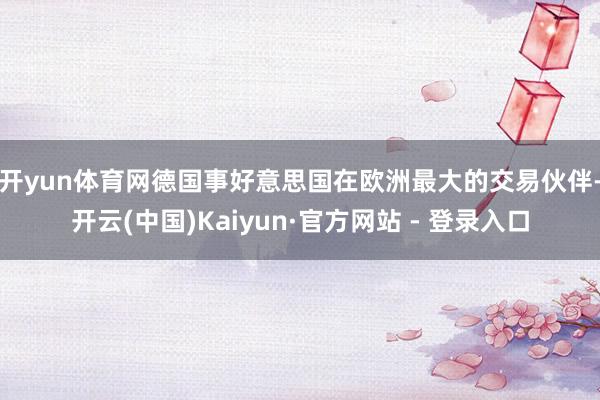 开yun体育网　　德国事好意思国在欧洲最大的交易伙伴-开云(中国)Kaiyun·官方网站 - 登录入口