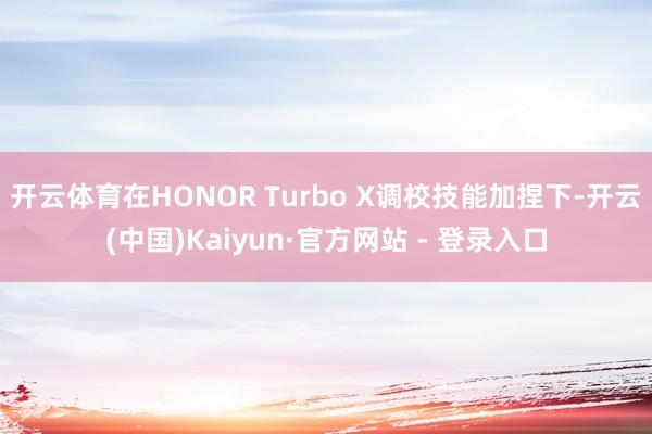开云体育在HONOR Turbo X调校技能加捏下-开云(中国)Kaiyun·官方网站 - 登录入口