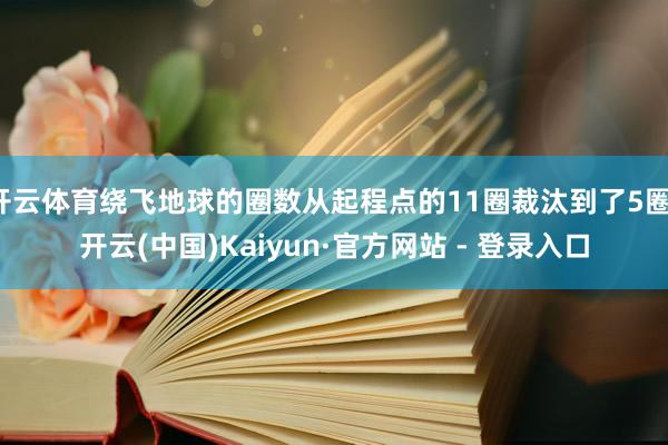 开云体育绕飞地球的圈数从起程点的11圈裁汰到了5圈-开云(中国)Kaiyun·官方网站 - 登录入口