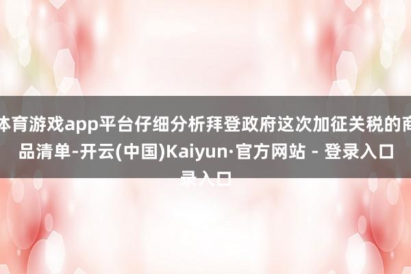 体育游戏app平台仔细分析拜登政府这次加征关税的商品清单-开云(中国)Kaiyun·官方网站 - 登录入口