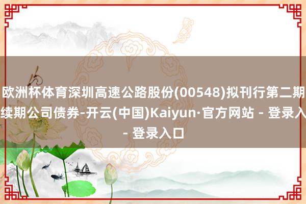 欧洲杯体育深圳高速公路股份(00548)拟刊行第二期可续期公司债券-开云(中国)Kaiyun·官方网站 - 登录入口
