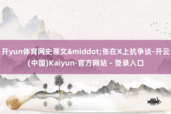 开yun体育网史蒂文&middot;张在X上抗争谈-开云(中国)Kaiyun·官方网站 - 登录入口