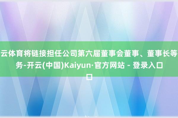 开云体育将链接担任公司第六届董事会董事、董事长等职务-开云(中国)Kaiyun·官方网站 - 登录入口