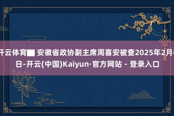 开云体育▇ 安徽省政协副主席周喜安被查2025年2月6日-开云(中国)Kaiyun·官方网站 - 登录入口