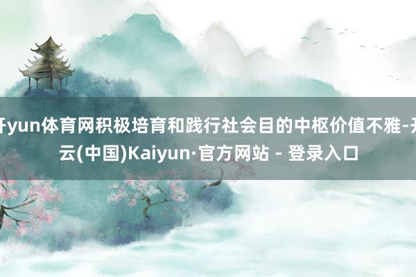 开yun体育网积极培育和践行社会目的中枢价值不雅-开云(中国)Kaiyun·官方网站 - 登录入口