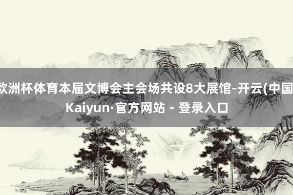 欧洲杯体育本届文博会主会场共设8大展馆-开云(中国)Kaiyun·官方网站 - 登录入口