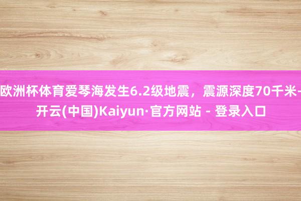 欧洲杯体育爱琴海发生6.2级地震，震源深度70千米-开云(中国)Kaiyun·官方网站 - 登录入口