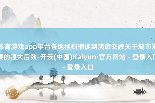 体育游戏app平台各地猛烈捕捉到演旅交融关于城市发展的强大后劲-开云(中国)Kaiyun·官方网站 - 登录入口