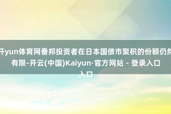 开yun体育网番邦投资者在日本国债市聚积的份额仍然有限-开云(中国)Kaiyun·官方网站 - 登录入口