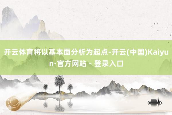 开云体育将以基本面分析为起点-开云(中国)Kaiyun·官方网站 - 登录入口