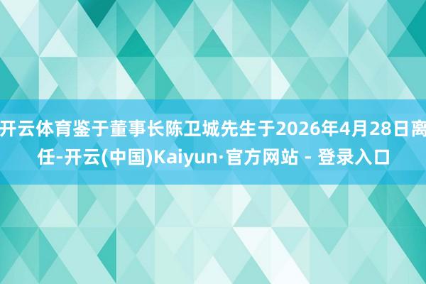 开云体育鉴于董事长陈卫城先生于2026年4月28日离任-开云(中国)Kaiyun·官方网站 - 登录入口