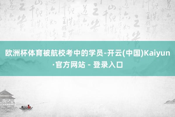 欧洲杯体育　　被航校考中的学员-开云(中国)Kaiyun·官方网站 - 登录入口