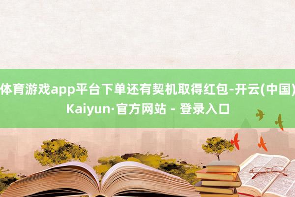 体育游戏app平台下单还有契机取得红包-开云(中国)Kaiyun·官方网站 - 登录入口