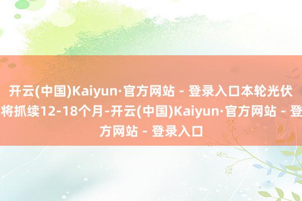 开云(中国)Kaiyun·官方网站 - 登录入口本轮光伏周期还将抓续12-18个月-开云(中国)Kaiyun·官方网站 - 登录入口