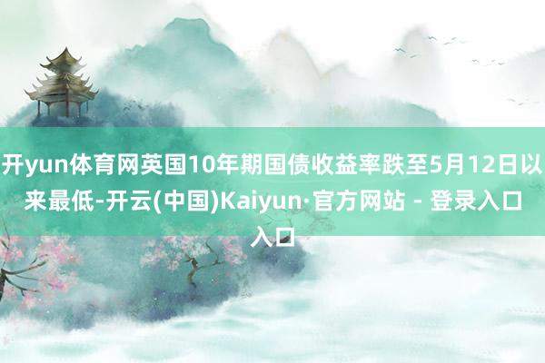 开yun体育网英国10年期国债收益率跌至5月12日以来最低-开云(中国)Kaiyun·官方网站 - 登录入口