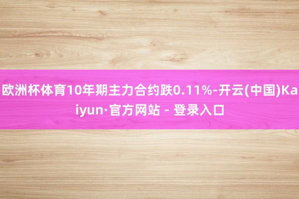 欧洲杯体育10年期主力合约跌0.11%-开云(中国)Kaiyun·官方网站 - 登录入口