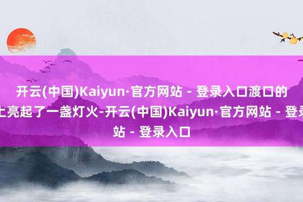 开云(中国)Kaiyun·官方网站 - 登录入口渡口的孤船上亮起了一盏灯火-开云(中国)Kaiyun·官方网站 - 登录入口