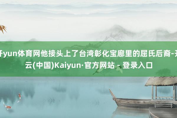 开yun体育网他接头上了台湾彰化宝廍里的屈氏后裔-开云(中国)Kaiyun·官方网站 - 登录入口