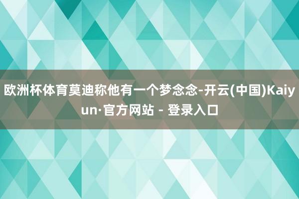 欧洲杯体育莫迪称他有一个梦念念-开云(中国)Kaiyun·官方网站 - 登录入口